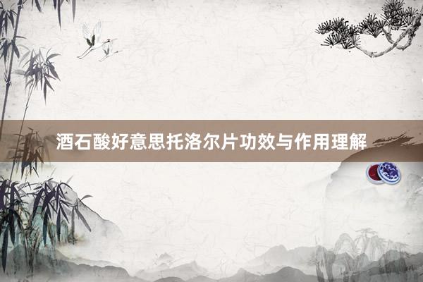 酒石酸好意思托洛尔片功效与作用理解
